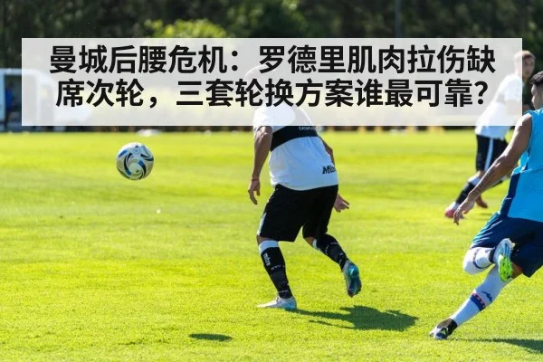 曼城后腰危机：罗德里肌肉拉伤缺席次轮，三套轮换方案谁最可靠？