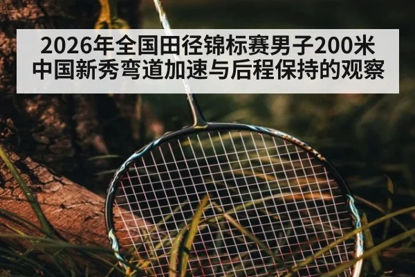 2026年全国田径锦标赛男子200米 中国新秀弯道加速与后程保持的观察