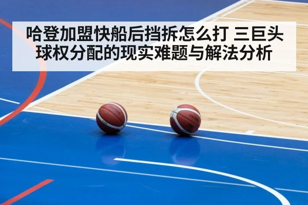 哈登加盟快船后挡拆怎么打 三巨头球权分配的现实难题与解法分析